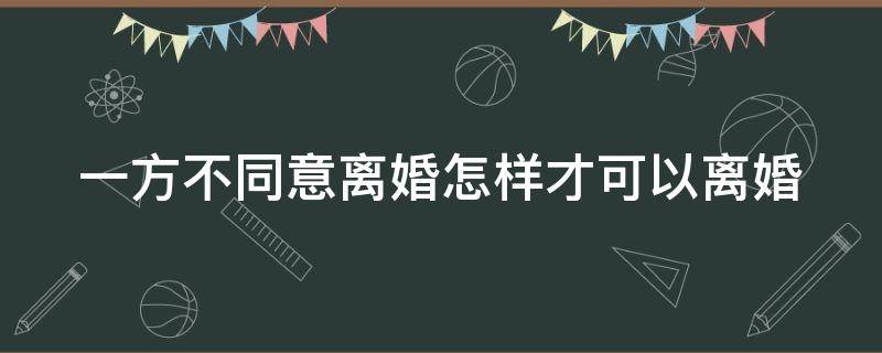 一方不同意离婚怎样才可以离婚（一方不同意离婚怎么才能离婚 2020）