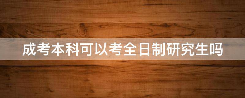 成考本科可以考全日制研究生吗（自考本科有用吗张雪峰）