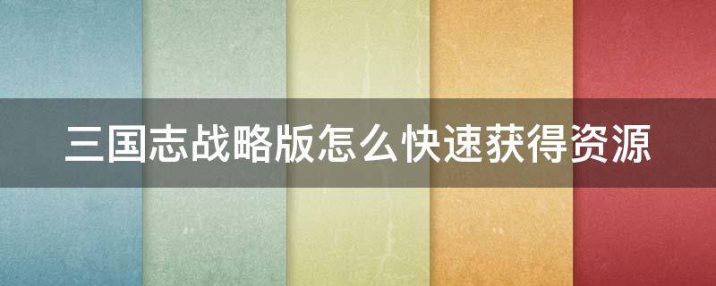 三国志战略版怎么快速获得资源 三国志战略版攻略怎么快速获得资源