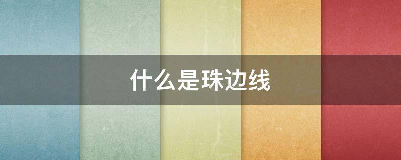 什么是珠边线（什么是珠边线 贡针线）