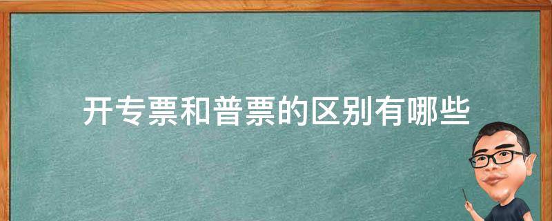 开专票和普票的区别有哪些（开专票和普票有什么区别）