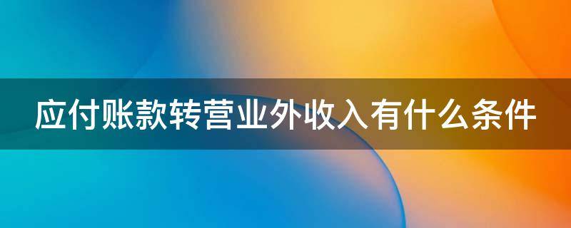 应付账款转营业外收入有什么条件（应付账款转营业外收入摘要怎么写）