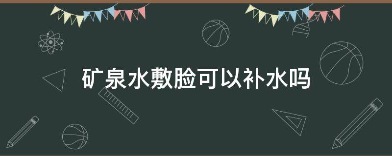 矿泉水敷脸可以补水吗（用矿泉水敷脸能起到补水的作用吗）