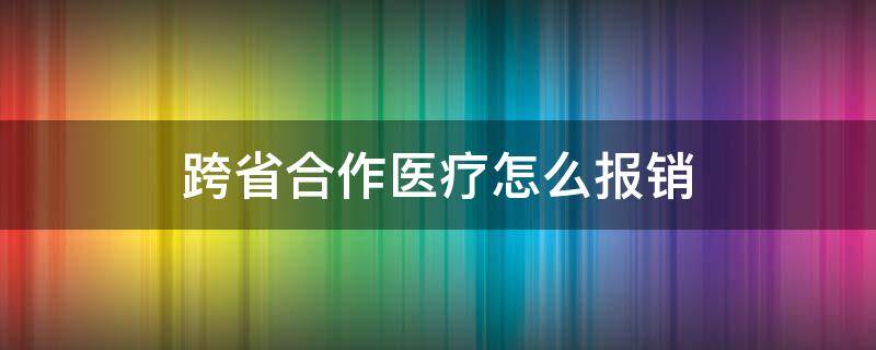 跨省合作医疗怎么报销 跨省合作医疗怎么报销有期限吗