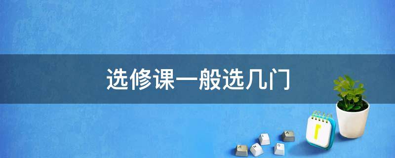 选修课一般选几门（选修课一般选几门比较好）