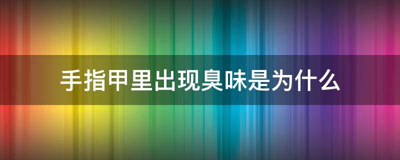 手指甲里出现臭味是为什么（手指甲里有臭味是怎么回事）