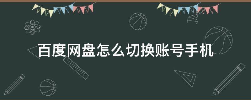 百度网盘怎么切换账号手机（百度网盘手机如何切换账号）