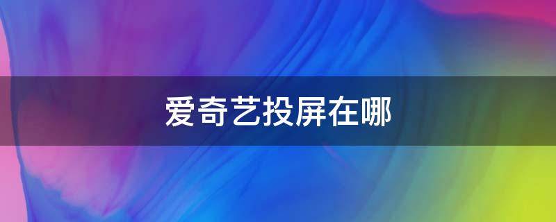 爱奇艺投屏在哪 爱奇艺投屏在哪设置