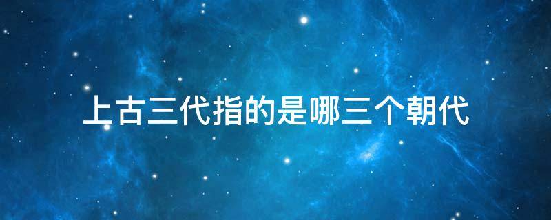 上古三代指的是哪三个朝代 中国的上古三代是指