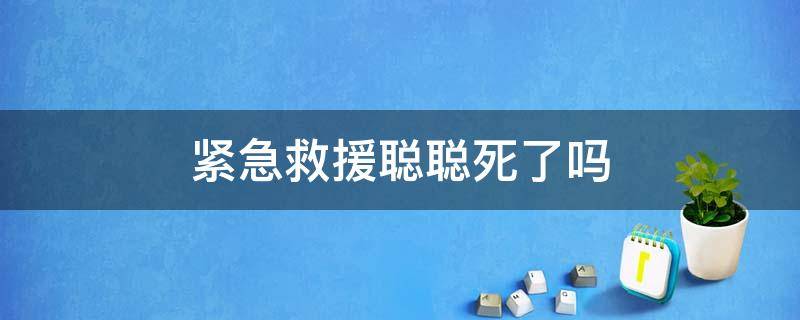 紧急救援聪聪死了吗 紧急救援聪聪活过来了吗