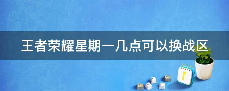 王者荣耀星期一几点可以换战区（王者荣耀每周一几点可以更改战区）