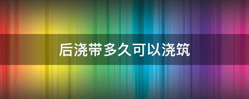 后浇带多久可以浇筑 沉降后浇带多久可以浇筑