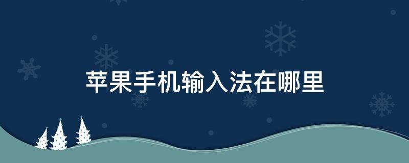 苹果手机输入法在哪里 苹果手机输入法在哪里设置