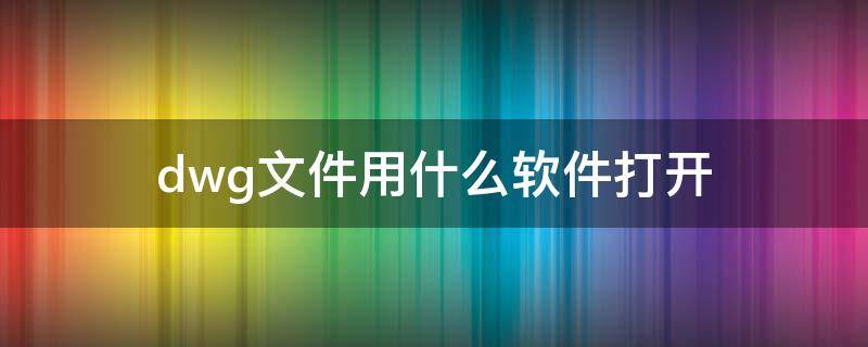 dwg文件用什么软件打开 dwg可以用什么软件打开