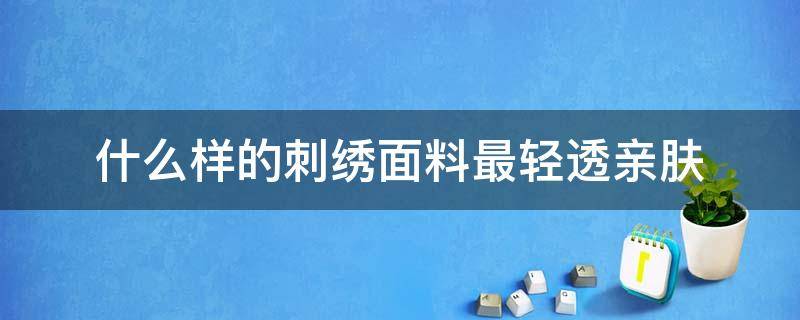 什么样的刺绣面料最轻透亲肤 刺绣适合什么面料