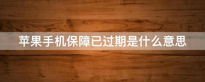 苹果手机保障已过期是什么意思 苹果手机保障已过期是什么意思啊