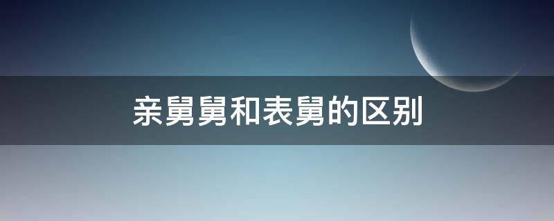 亲舅舅和表舅的区别 亲舅和表舅之间是什么关系