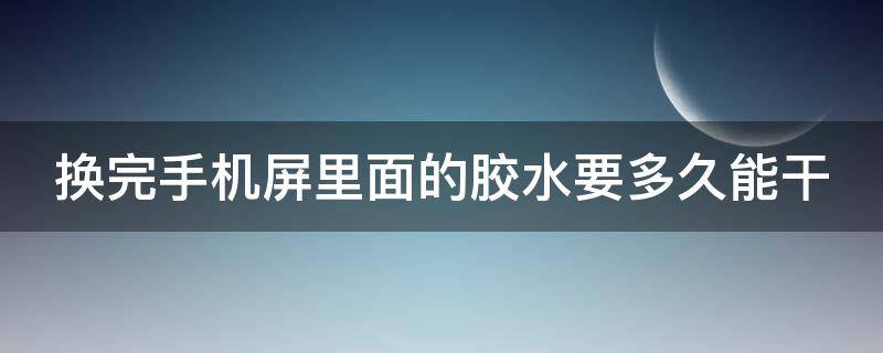 换完手机屏里面的胶水要多久能干（换完手机屏里面的胶水要多久能干透）