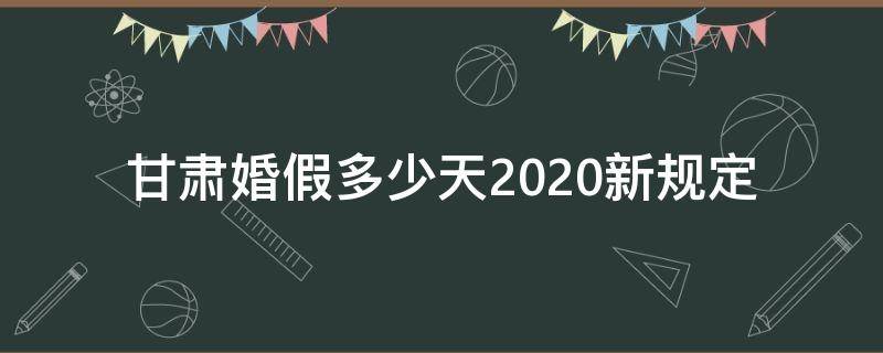 甘肃婚假多少天2020新规定（甘肃省2020年婚假）