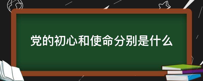 党的初心和使命分别是什么 党的初心使命到底是什么