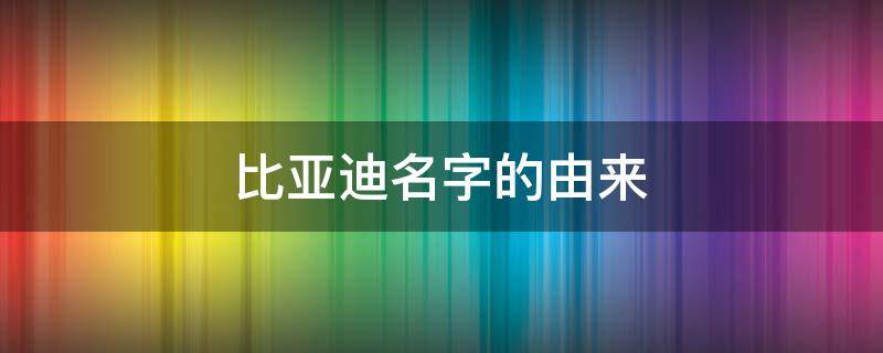 比亚迪名字的由来 比亚迪名字的由来视频