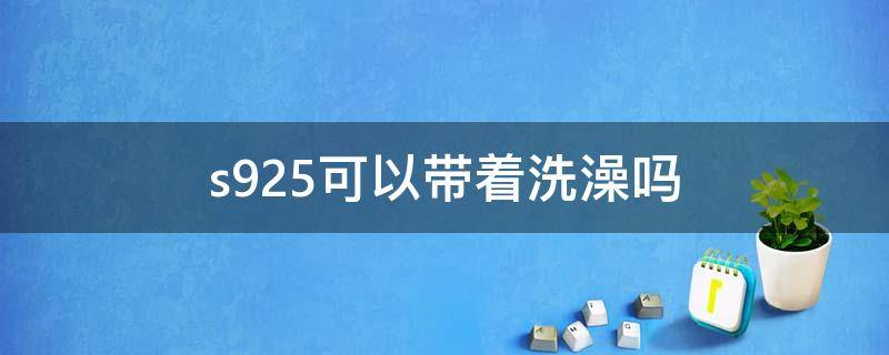 s925可以带着洗澡吗 s925能带着洗澡吗