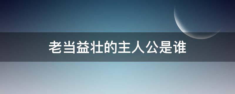 老当益壮的主人公是谁（老当益壮 主人公）