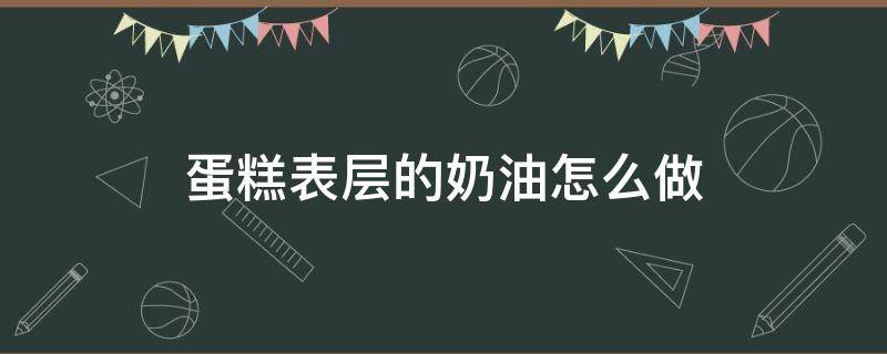 蛋糕表层的奶油怎么做 奶油蛋糕上面的奶油怎么做