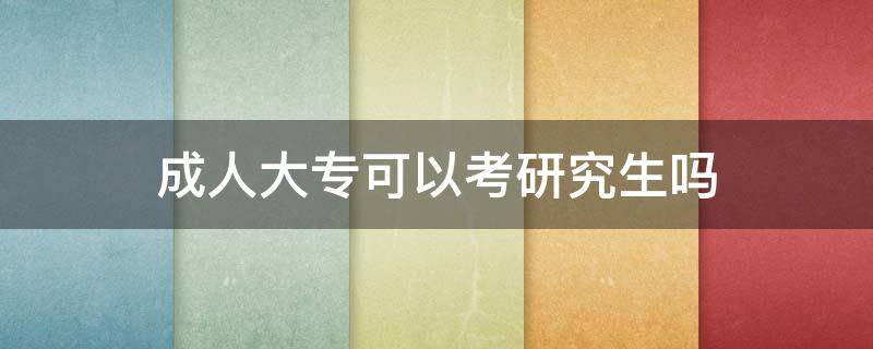 成人大专可以考研究生吗 成人大专可以考研究生吗 有什么要求