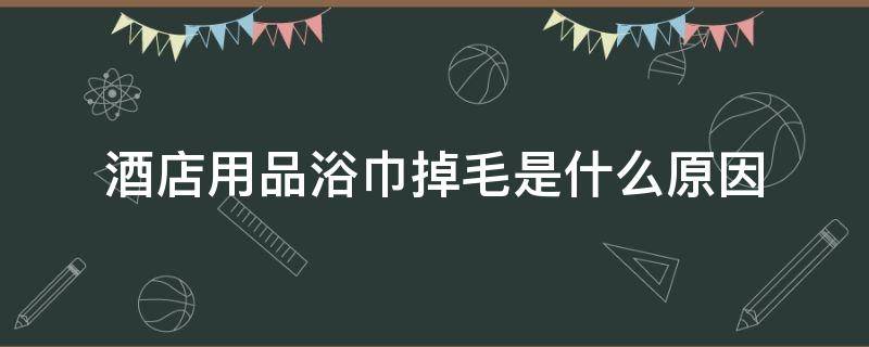 酒店用品浴巾掉毛是什么原因 酒店毛巾掉毛怎么办