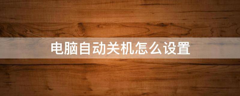 电脑自动关机怎么设置 电脑自动关机怎么设置取消