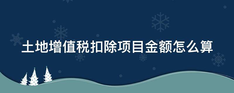 土地增值税扣除项目金额怎么算 土地增值税扣除项目金额是什么意思