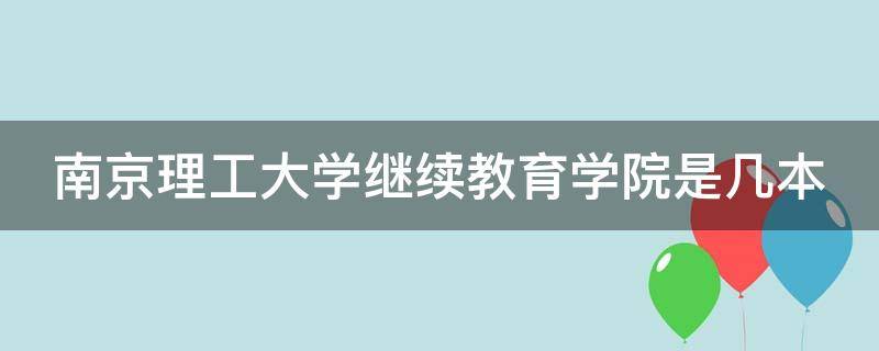 南京理工大学继续教育学院是几本 南京理工大学继续教育学院是几本学校?