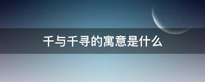 千与千寻的寓意是什么（千与千寻千寻的寓意）