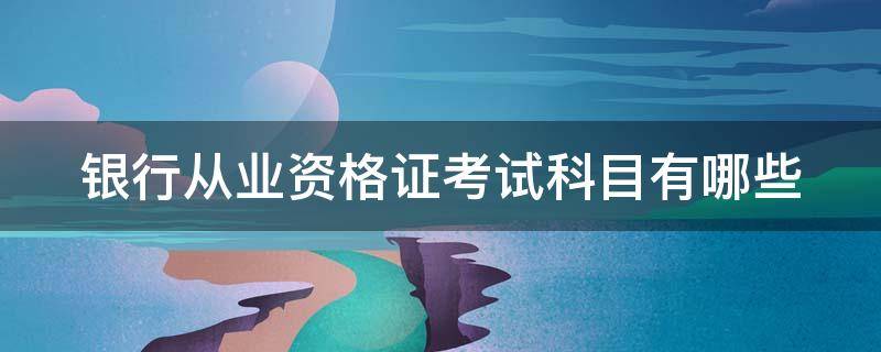 银行从业资格证考试科目有哪些 银行从业资格证考试考什么科目