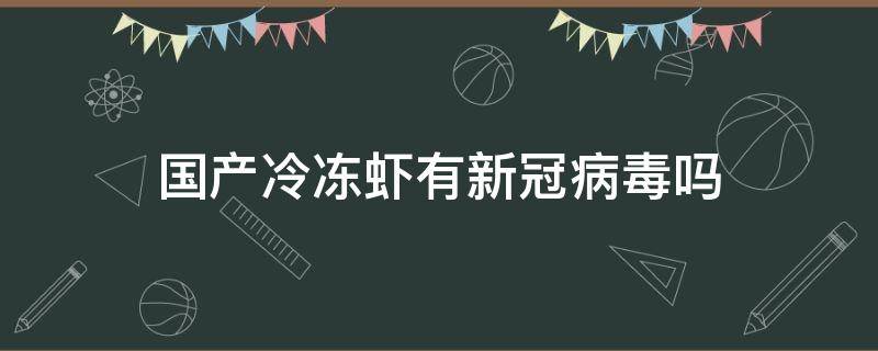 国产冷冻虾有新冠病毒吗（速冻虾有新冠病毒吗）