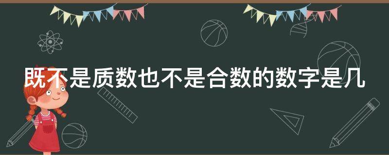 既不是质数也不是合数的数字是几 既不是质数也不是合数的数字是几?