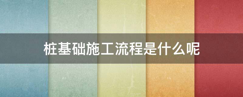 桩基础施工流程是什么呢 桩基础的施工流程