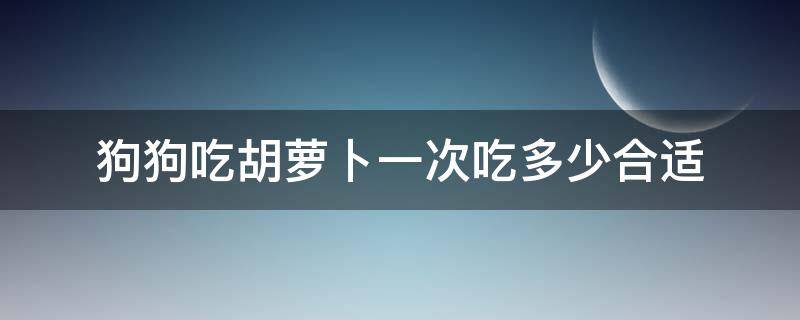 狗狗吃胡萝卜一次吃多少合适 狗狗一次可以吃多少胡萝卜