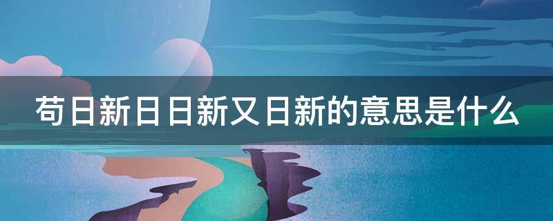 苟日新日日新又日新的意思是什么 苟日新日日新又日新的意思是什么 新闻