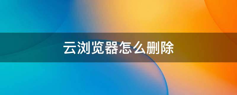 云浏览器怎么删除 云浏览器怎么删除华为