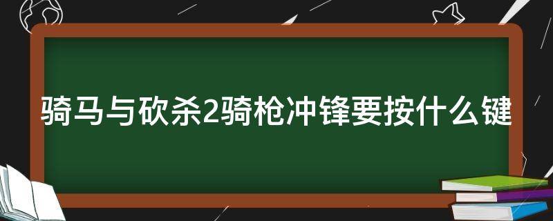 骑马与砍杀2骑枪冲锋要按什么键 骑马与砍杀2骑枪冲锋要按什么键才能射击