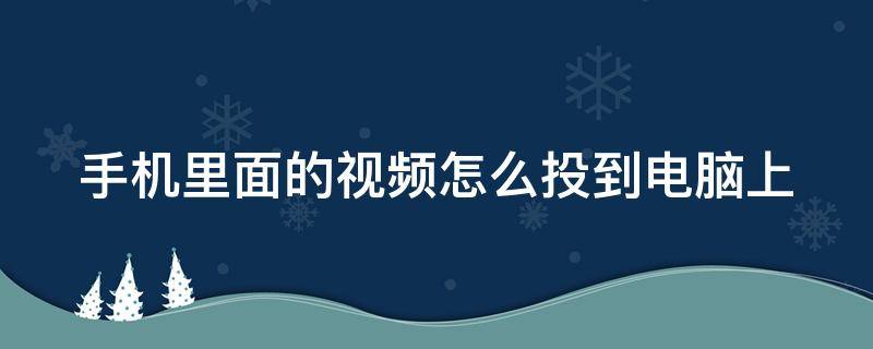 手机里面的视频怎么投到电脑上 怎么把手机上的视频投到电脑上