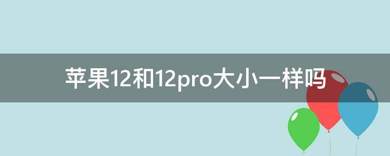 苹果12和12pro大小一样吗（苹果12和12pro有大小什么区别）