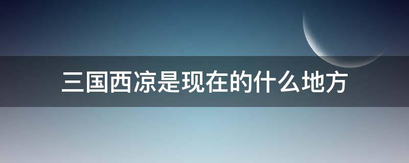 三国西凉是现在的什么地方（三国时候的西凉是现在的什么地方）