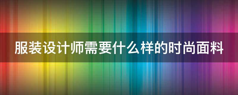 服装设计师需要什么样的时尚面料 服装设计师需要什么样的时尚面料呢