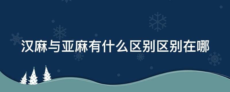 汉麻与亚麻有什么区别区别在哪（汉麻与亚麻哪种高档）