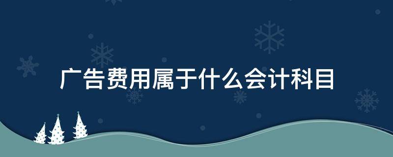 广告费用属于什么会计科目（销售商品发生的广告费用属于什么会计科目）