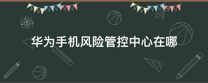 华为手机风险管控中心在哪 华为手机安全风险管控中心在哪个地方