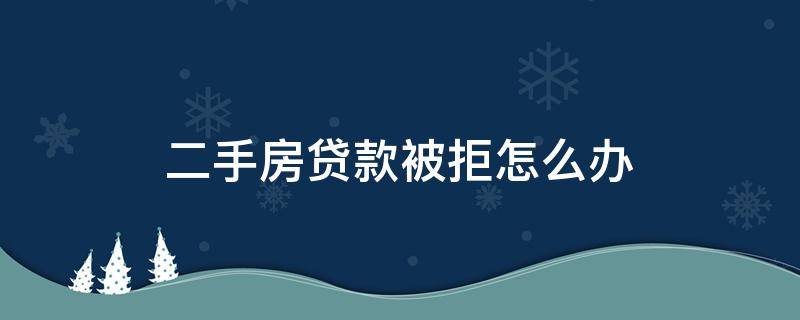 二手房贷款被拒怎么办 二手房房贷被拒怎么办